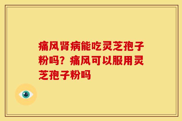 痛风能吃灵芝孢子粉吗?痛风可以服用灵芝孢子粉吗 痛风能吃灵芝孢子粉吗?痛风可以服用灵芝孢子粉吗
