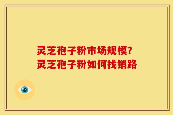 灵芝孢子粉市场规模?灵芝孢子粉如何找销路 灵芝孢子粉市场规模?灵芝孢子粉如何找销路