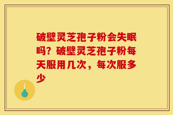 破壁灵芝孢子粉会吗?破壁灵芝孢子粉每天服用几次,每次服多少 破壁灵芝孢子粉会吗?破壁灵芝孢子粉每天服用几次,每次服多少