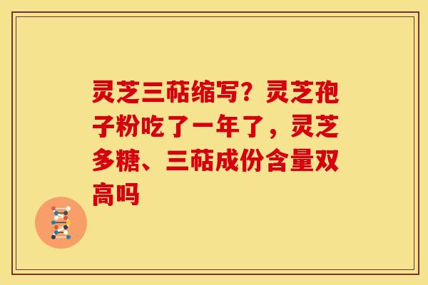 灵芝三萜缩写？灵芝孢子粉吃了一年了，灵芝多糖、三萜成份含量双高吗
