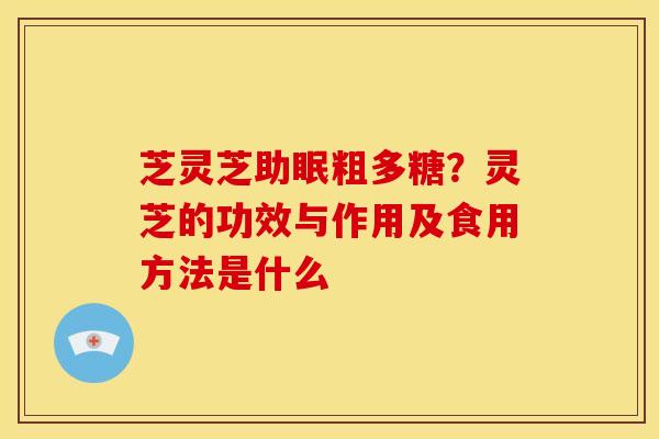 芝灵芝助眠粗多糖?灵芝的功效与作用及食用方法是什么 芝灵芝助眠粗多糖?灵芝的功效与作用及食用方法是什么