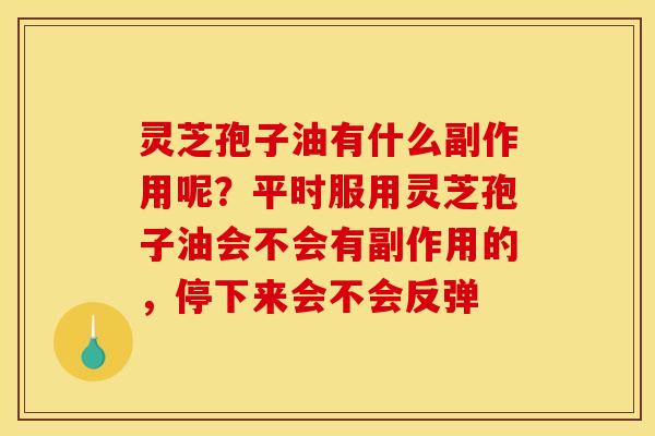 灵芝孢子油有什么副作用呢？平时服用灵芝孢子油会不会有副作用的，停下来会不会反弹