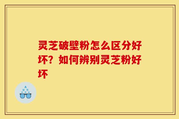 灵芝破壁粉怎么区分好坏?如何辨别灵芝粉好坏 灵芝破壁粉怎么区分好坏?如何辨别灵芝粉好坏