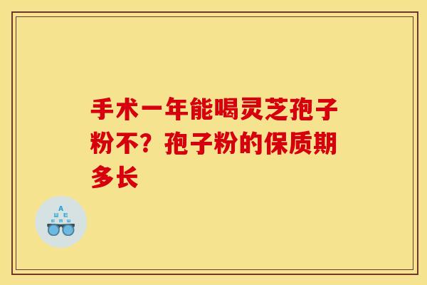 手术一年能喝灵芝孢子粉不?孢子粉的保质期多长 手术一年能喝灵芝孢子粉不?孢子粉的保质期多长