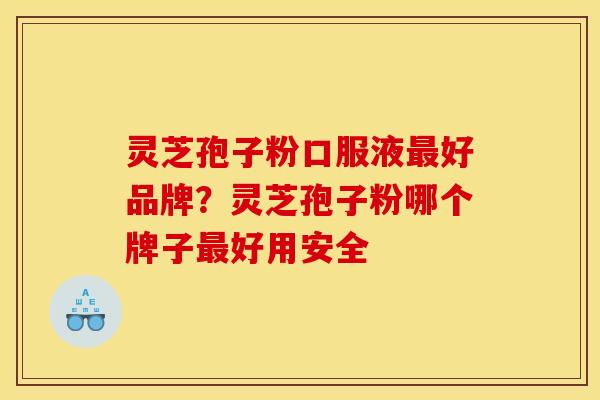 灵芝孢子粉口服液好品牌?灵芝孢子粉哪个牌子好用安全 灵芝孢子粉口服液好品牌?灵芝孢子粉哪个牌子好用安全