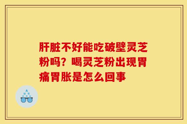 不好能吃破壁灵芝粉吗?喝灵芝粉出现胃痛胃胀是怎么回事 不好能吃破壁灵芝粉吗?喝灵芝粉出现胃痛胃胀是怎么回事