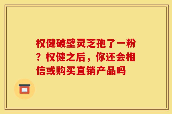 权健破壁灵芝孢了一粉?权健之后,你还会相信或购买直销产品吗 权健破壁灵芝孢了一粉?权健之后,你还会相信或购买直销产品吗