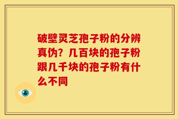 破壁灵芝孢子粉的分辨真伪？几百块的孢子粉跟几千块的孢子粉有什么不同