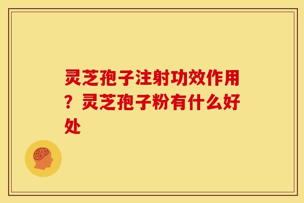 灵芝孢子注射功效作用?灵芝孢子粉有什么好处 灵芝孢子注射功效作用?灵芝孢子粉有什么好处