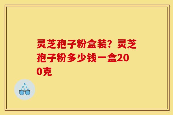 灵芝孢子粉盒装?灵芝孢子粉多少钱一盒200克 灵芝孢子粉盒装?灵芝孢子粉多少钱一盒200克