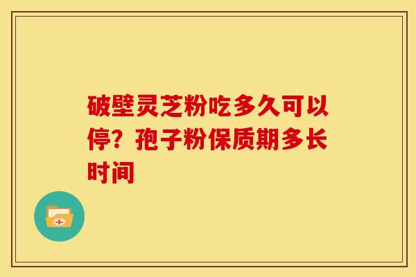 破壁灵芝粉吃多久可以停?孢子粉保质期多长时间 破壁灵芝粉吃多久可以停?孢子粉保质期多长时间