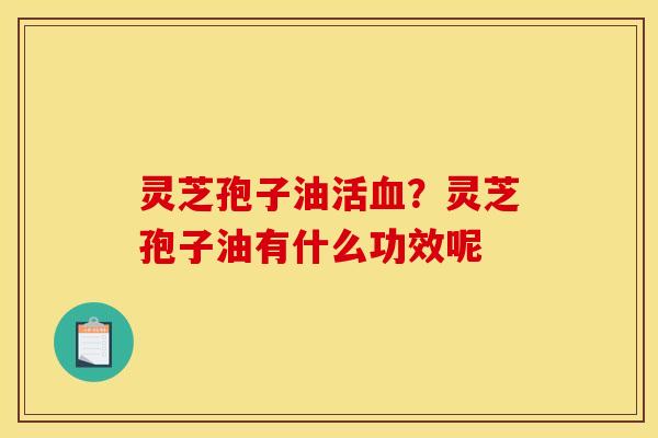 灵芝孢子油活?灵芝孢子油有什么功效呢 灵芝孢子油活?灵芝孢子油有什么功效呢