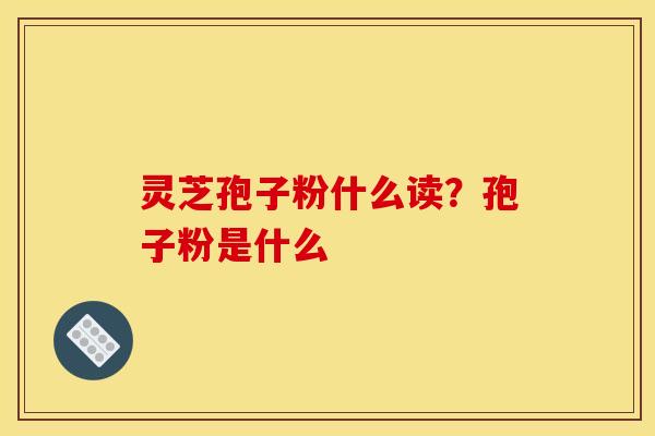 灵芝孢子粉什么读?孢子粉是什么 灵芝孢子粉什么读?孢子粉是什么