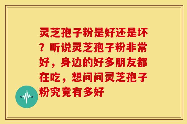 灵芝孢子粉是好还是坏?听说灵芝孢子粉非常好,身边的好多朋友都在吃,想问问灵芝孢子粉究竟有多好 灵芝孢子粉是好还是坏?听说灵芝孢子粉非常好,身边的好多朋友都在吃,想问问灵芝孢子粉究竟有多好