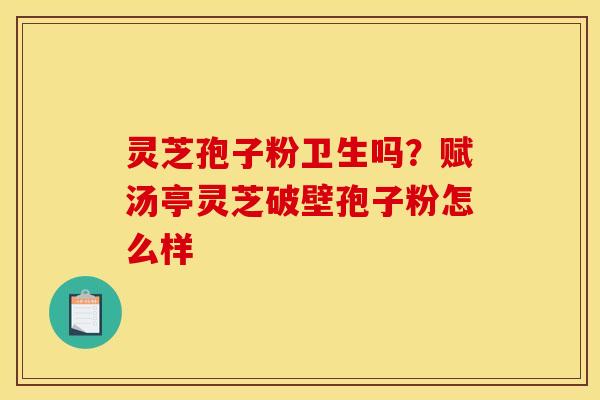 灵芝孢子粉卫生吗?赋汤亭灵芝破壁孢子粉怎么样 灵芝孢子粉卫生吗?赋汤亭灵芝破壁孢子粉怎么样