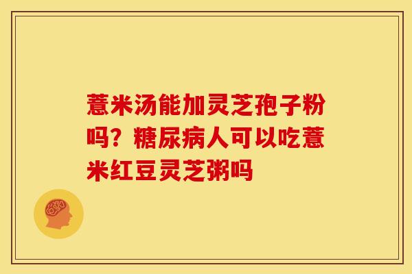 薏米汤能加灵芝孢子粉吗?人可以吃薏米红豆灵芝粥吗 薏米汤能加灵芝孢子粉吗?人可以吃薏米红豆灵芝粥吗