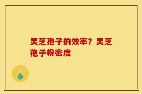 灵芝孢子的效率?灵芝孢子粉密度 灵芝孢子的效率?灵芝孢子粉密度
