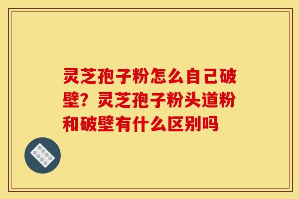 灵芝孢子粉怎么自己破壁?灵芝孢子粉头道粉和破壁有什么区别吗 灵芝孢子粉怎么自己破壁?灵芝孢子粉头道粉和破壁有什么区别吗