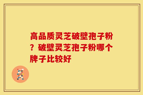 高品质灵芝破壁孢子粉?破壁灵芝孢子粉哪个牌子比较好 高品质灵芝破壁孢子粉?破壁灵芝孢子粉哪个牌子比较好