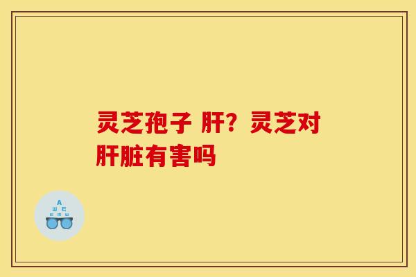 灵芝孢子 ?灵芝对有害吗 灵芝孢子 ?灵芝对有害吗