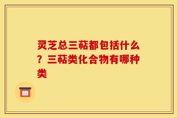 灵芝总三萜都包括什么?三萜类化合物有哪种类 灵芝总三萜都包括什么?三萜类化合物有哪种类