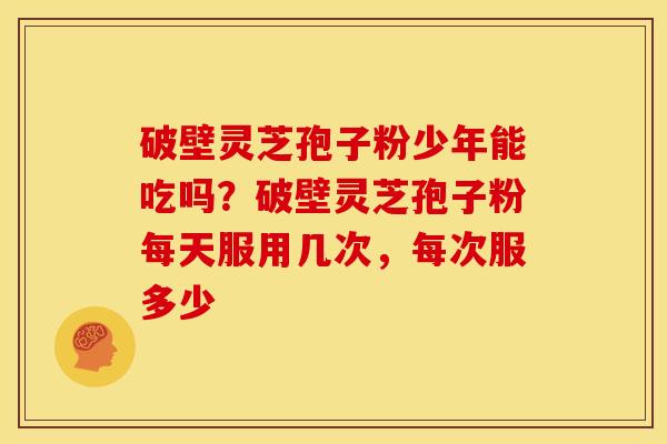 破壁灵芝孢子粉少年能吃吗？破壁灵芝孢子粉每天服用几次，每次服多少