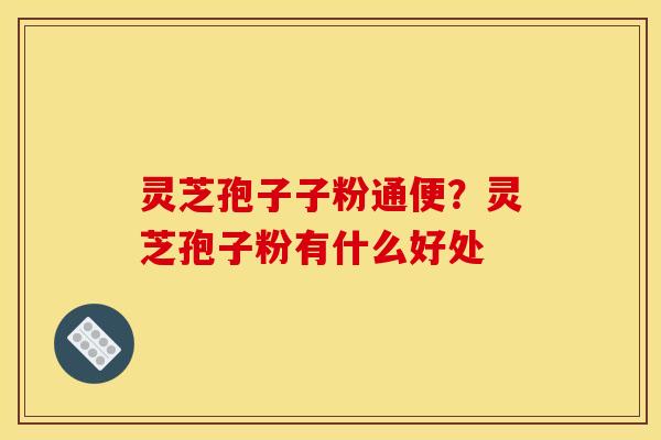 灵芝孢子子粉通便?灵芝孢子粉有什么好处 灵芝孢子子粉通便?灵芝孢子粉有什么好处