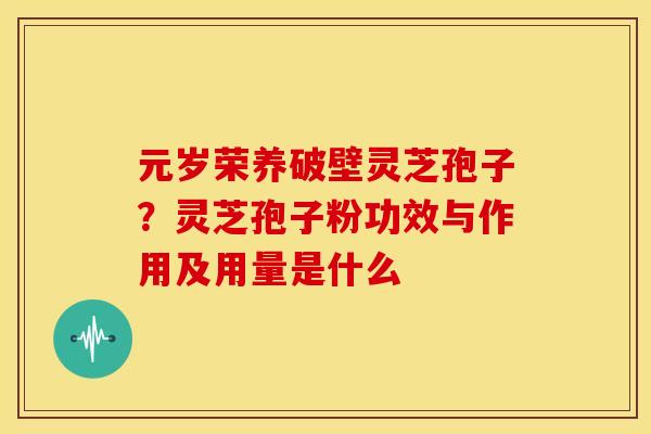元岁荣养破壁灵芝孢子?灵芝孢子粉功效与作用及用量是什么 元岁荣养破壁灵芝孢子?灵芝孢子粉功效与作用及用量是什么