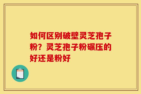 如何区别破壁灵芝孢子粉?灵芝孢子粉碾压的好还是粉好 如何区别破壁灵芝孢子粉?灵芝孢子粉碾压的好还是粉好