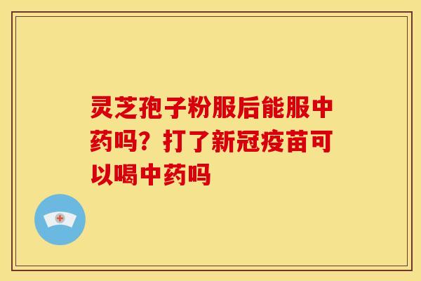 灵芝孢子粉服后能服吗?打了新冠疫苗可以喝吗 灵芝孢子粉服后能服吗?打了新冠疫苗可以喝吗