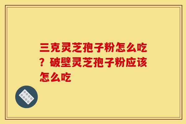 三克灵芝孢子粉怎么吃?破壁灵芝孢子粉应该怎么吃 三克灵芝孢子粉怎么吃?破壁灵芝孢子粉应该怎么吃