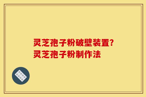 灵芝孢子粉破壁装置?灵芝孢子粉制作法 灵芝孢子粉破壁装置?灵芝孢子粉制作法