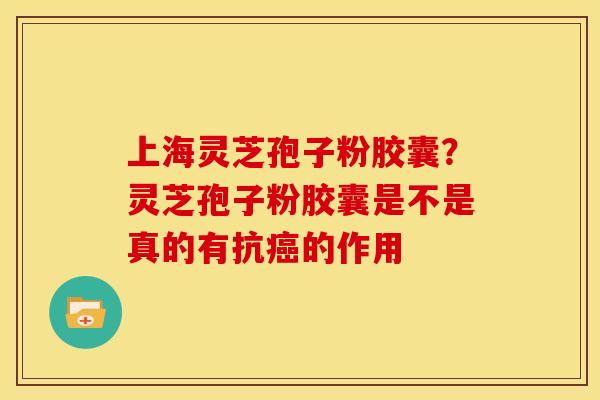 上海灵芝孢子粉胶囊?灵芝孢子粉胶囊是不是真的有抗的作用 上海灵芝孢子粉胶囊?灵芝孢子粉胶囊是不是真的有抗的作用