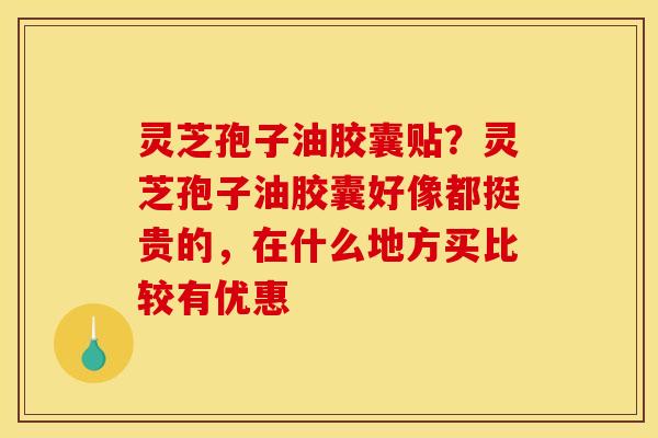 灵芝孢子油胶囊贴?灵芝孢子油胶囊好像都挺贵的,在什么地方买比较有优惠 灵芝孢子油胶囊贴?灵芝孢子油胶囊好像都挺贵的,在什么地方买比较有优惠
