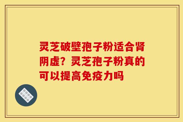灵芝破壁孢子粉适合阴虚?灵芝孢子粉真的可以提高免疫力吗 灵芝破壁孢子粉适合阴虚?灵芝孢子粉真的可以提高免疫力吗