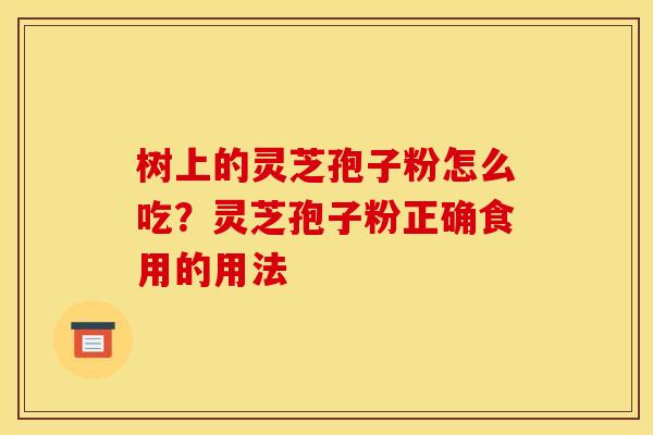 树上的灵芝孢子粉怎么吃?灵芝孢子粉正确食用的用法 树上的灵芝孢子粉怎么吃?灵芝孢子粉正确食用的用法