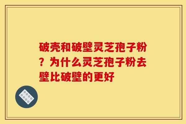 破壳和破壁灵芝孢子粉?为什么灵芝孢子粉去壁比破壁的更好 破壳和破壁灵芝孢子粉?为什么灵芝孢子粉去壁比破壁的更好