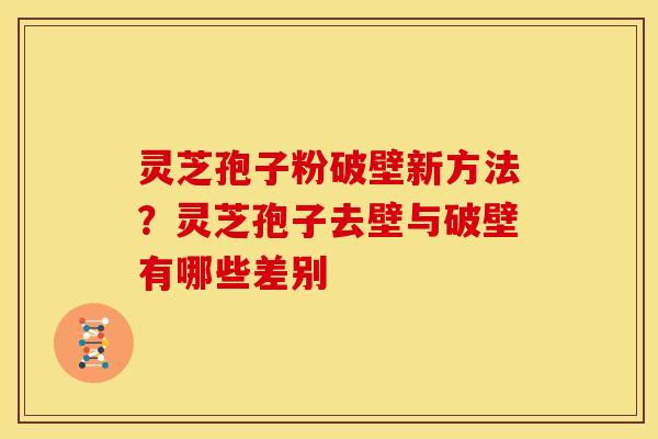 灵芝孢子粉破壁新方法?灵芝孢子去壁与破壁有哪些差别 灵芝孢子粉破壁新方法?灵芝孢子去壁与破壁有哪些差别