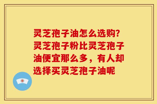 灵芝孢子油怎么选购?灵芝孢子粉比灵芝孢子油便宜那么多,有人却选择买灵芝孢子油呢 灵芝孢子油怎么选购?灵芝孢子粉比灵芝孢子油便宜那么多,有人却选择买灵芝孢子油呢
