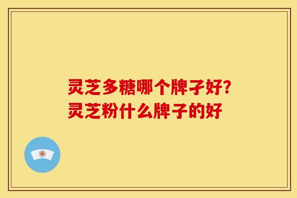 灵芝多糖哪个牌孑好?灵芝粉什么牌子的好 灵芝多糖哪个牌孑好?灵芝粉什么牌子的好
