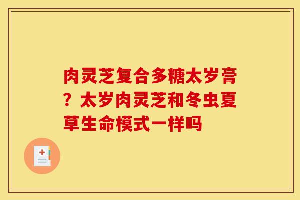 肉灵芝复合多糖太岁膏?太岁肉灵芝和冬虫夏草生命模式一样吗 肉灵芝复合多糖太岁膏?太岁肉灵芝和冬虫夏草生命模式一样吗