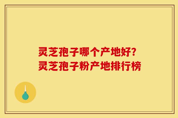 灵芝孢子哪个产地好?灵芝孢子粉产地排行榜 灵芝孢子哪个产地好?灵芝孢子粉产地排行榜
