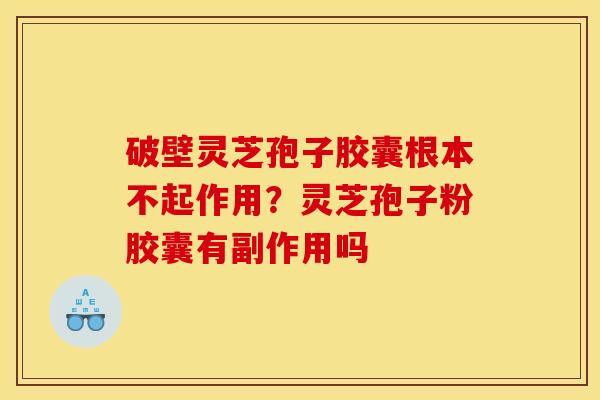 破壁灵芝孢子胶囊根本不起作用?灵芝孢子粉胶囊有副作用吗 破壁灵芝孢子胶囊根本不起作用?灵芝孢子粉胶囊有副作用吗