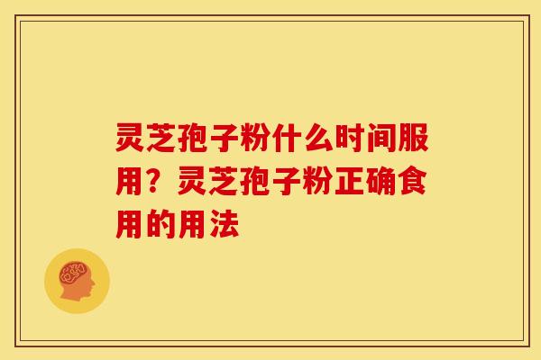 灵芝孢子粉什么时间服用?灵芝孢子粉正确食用的用法 灵芝孢子粉什么时间服用?灵芝孢子粉正确食用的用法