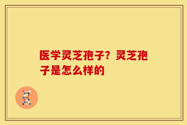 医学灵芝孢子?灵芝孢子是怎么样的 医学灵芝孢子?灵芝孢子是怎么样的