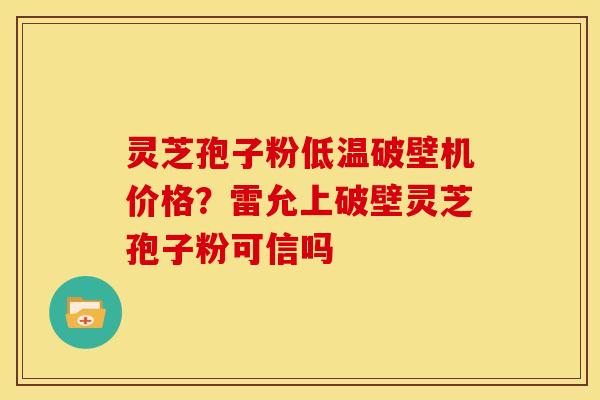 灵芝孢子粉低温破壁机价格?雷允上破壁灵芝孢子粉可信吗 灵芝孢子粉低温破壁机价格?雷允上破壁灵芝孢子粉可信吗