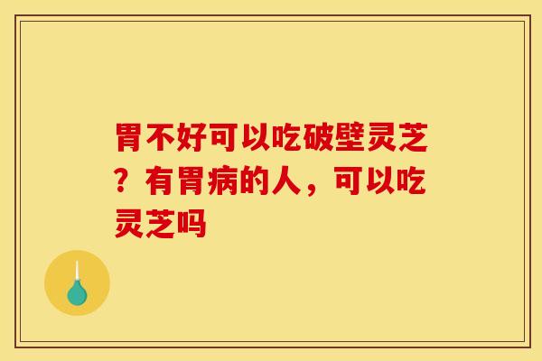 胃不好可以吃破壁灵芝?有胃的人,可以吃灵芝吗 胃不好可以吃破壁灵芝?有胃的人,可以吃灵芝吗
