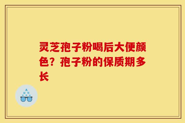 灵芝孢子粉喝后大便颜色?孢子粉的保质期多长 灵芝孢子粉喝后大便颜色?孢子粉的保质期多长