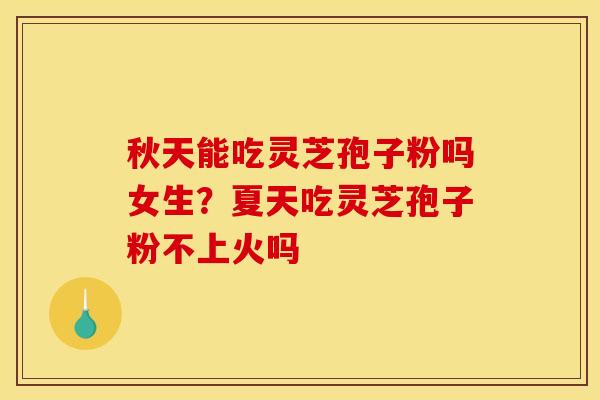 秋天能吃灵芝孢子粉吗女生？夏天吃灵芝孢子粉不上火吗