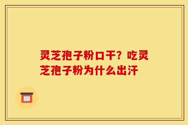 灵芝孢子粉口干?吃灵芝孢子粉为什么出汗 灵芝孢子粉口干?吃灵芝孢子粉为什么出汗